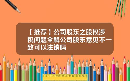 【推荐】公司股东之股权涉税问题全解公司股东意见不一致可以注销吗