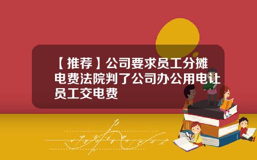 【推荐】公司要求员工分摊电费法院判了公司办公用电让员工交电费
