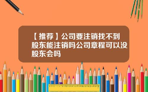 【推荐】公司要注销找不到股东能注销吗公司章程可以没股东会吗