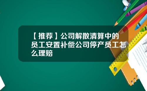 【推荐】公司解散清算中的员工安置补偿公司停产员工怎么理赔