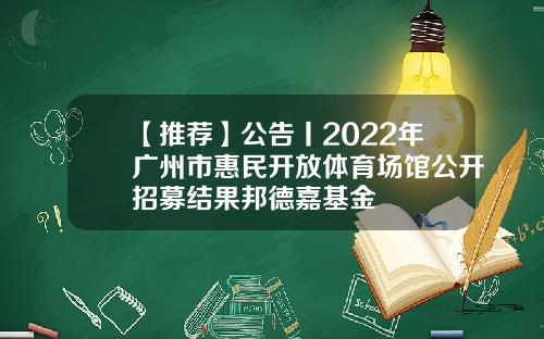【推荐】公告丨2022年广州市惠民开放体育场馆公开招募结果邦德嘉基金