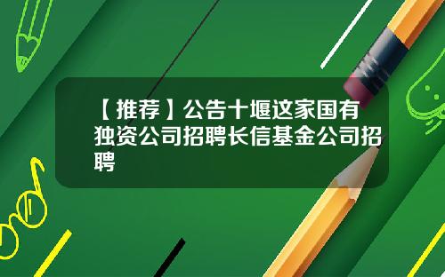 【推荐】公告十堰这家国有独资公司招聘长信基金公司招聘