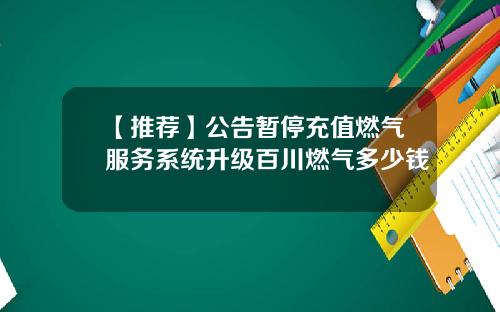 【推荐】公告暂停充值燃气服务系统升级百川燃气多少钱