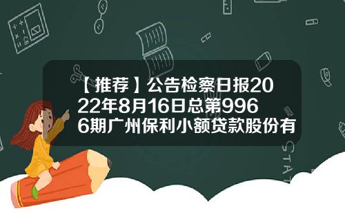 【推荐】公告检察日报2022年8月16日总第9966期广州保利小额贷款股份有限公司