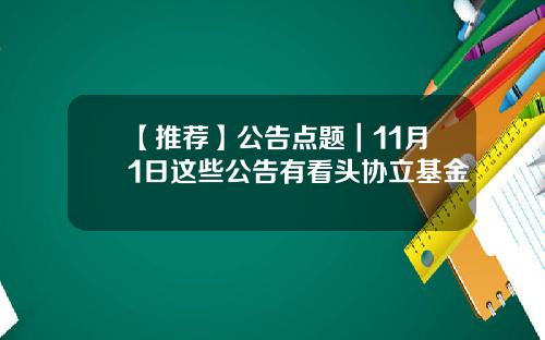 【推荐】公告点题|11月1日这些公告有看头协立基金