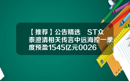 【推荐】公告精选ST众泰澄清相关传言中远海控一季度预盈1545亿元002636参股公司