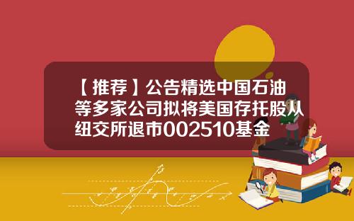 【推荐】公告精选中国石油等多家公司拟将美国存托股从纽交所退市002510基金