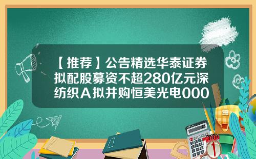 【推荐】公告精选华泰证券拟配股募资不超280亿元深纺织A拟并购恒美光电000757基金