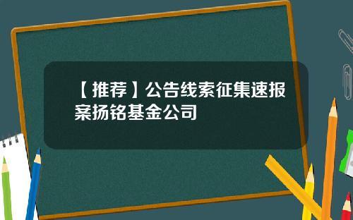 【推荐】公告线索征集速报案扬铭基金公司