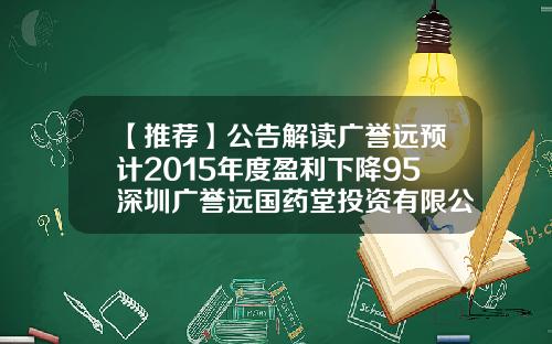 【推荐】公告解读广誉远预计2015年度盈利下降95深圳广誉远国药堂投资有限公司