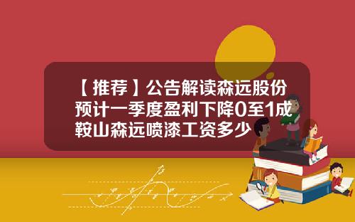 【推荐】公告解读森远股份预计一季度盈利下降0至1成鞍山森远喷漆工资多少