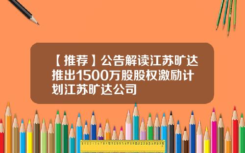 【推荐】公告解读江苏旷达推出1500万股股权激励计划江苏旷达公司