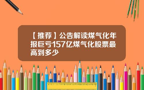 【推荐】公告解读煤气化年报巨亏157亿煤气化股票最高到多少