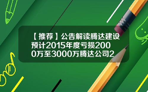 【推荐】公告解读腾达建设预计2015年度亏损2000万至3000万腾达公司2015