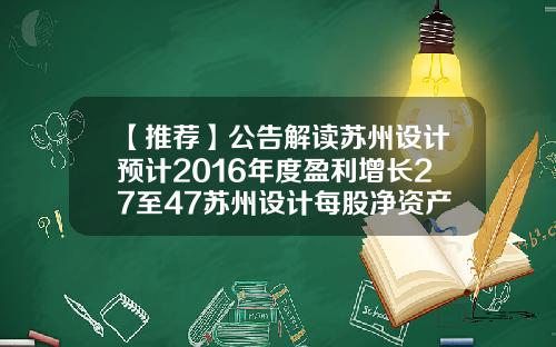 【推荐】公告解读苏州设计预计2016年度盈利增长27至47苏州设计每股净资产多少