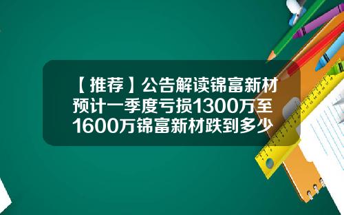 【推荐】公告解读锦富新材预计一季度亏损1300万至1600万锦富新材跌到多少爆仓