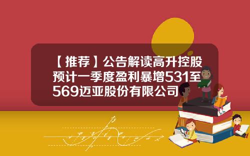 【推荐】公告解读高升控股预计一季度盈利暴增531至569迈亚股份有限公司