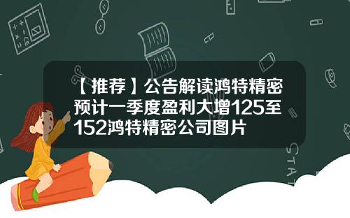 【推荐】公告解读鸿特精密预计一季度盈利大增125至152鸿特精密公司图片