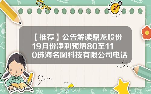 【推荐】公告解读鼎龙股份19月份净利预增80至110珠海名图科技有限公司电话
