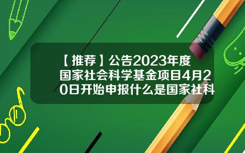 【推荐】公告2023年度国家社会科学基金项目4月20日开始申报什么是国家社科基金
