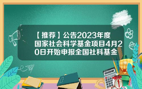 【推荐】公告2023年度国家社会科学基金项目4月20日开始申报全国社科基金
