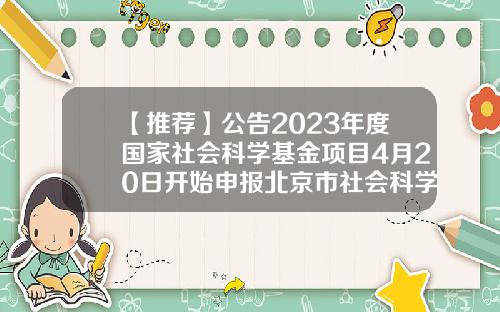 【推荐】公告2023年度国家社会科学基金项目4月20日开始申报北京市社会科学基金
