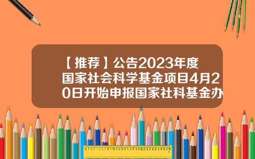 【推荐】公告2023年度国家社会科学基金项目4月20日开始申报国家社科基金办公室