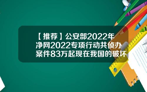 【推荐】公安部2022年净网2022专项行动共侦办案件83万起现在我国的破坏了多少