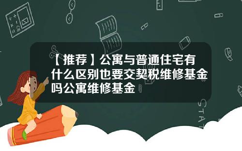 【推荐】公寓与普通住宅有什么区别也要交契税维修基金吗公寓维修基金