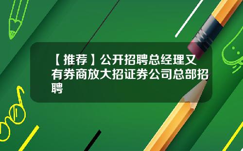 【推荐】公开招聘总经理又有券商放大招证券公司总部招聘