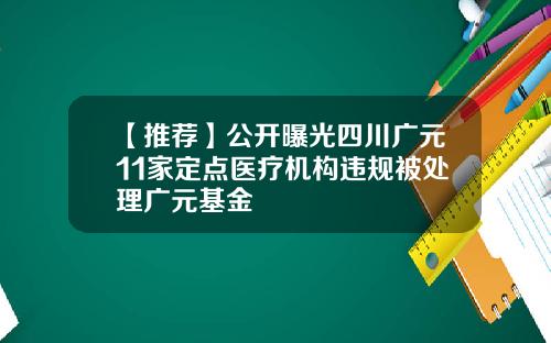【推荐】公开曝光四川广元11家定点医疗机构违规被处理广元基金