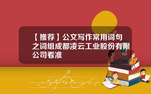 【推荐】公文写作常用词句之词组成都凌云工业股份有限公司看准