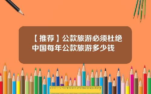 【推荐】公款旅游必须杜绝中国每年公款旅游多少钱