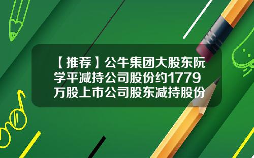 【推荐】公牛集团大股东阮学平减持公司股份约1779万股上市公司股东减持股份