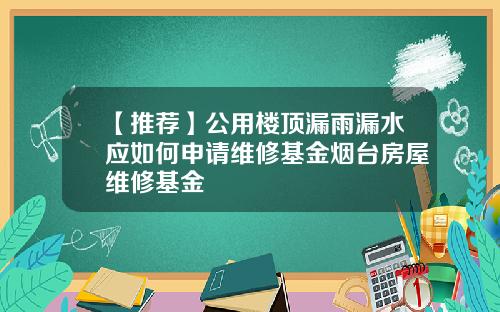 【推荐】公用楼顶漏雨漏水应如何申请维修基金烟台房屋维修基金