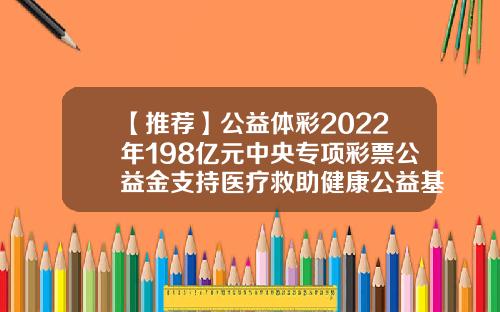 【推荐】公益体彩2022年198亿元中央专项彩票公益金支持医疗救助健康公益基金