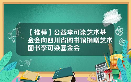 【推荐】公益李可染艺术基金会向四川省图书馆捐赠艺术图书李可染基金会