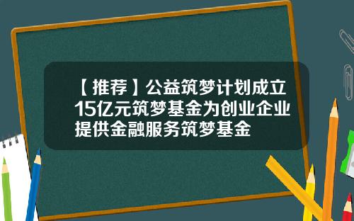 【推荐】公益筑梦计划成立15亿元筑梦基金为创业企业提供金融服务筑梦基金