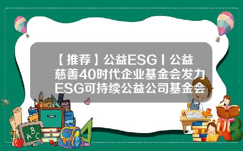 【推荐】公益ESG丨公益慈善40时代企业基金会发力ESG可持续公益公司基金会