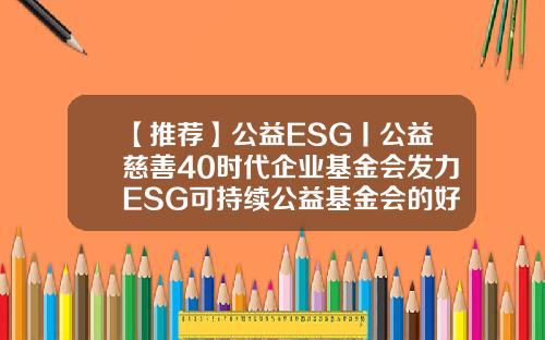 【推荐】公益ESG丨公益慈善40时代企业基金会发力ESG可持续公益基金会的好处
