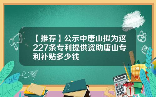 【推荐】公示中唐山拟为这227条专利提供资助唐山专利补贴多少钱