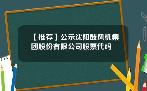【推荐】公示沈阳鼓风机集团股份有限公司股票代码