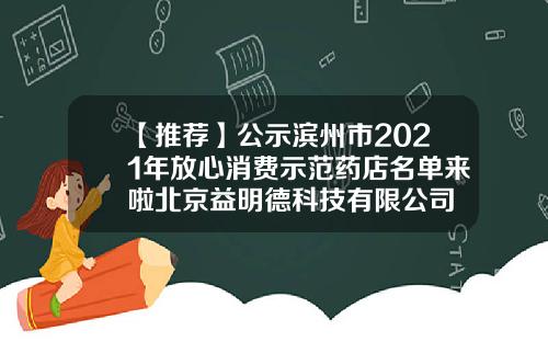 【推荐】公示滨州市2021年放心消费示范药店名单来啦北京益明德科技有限公司