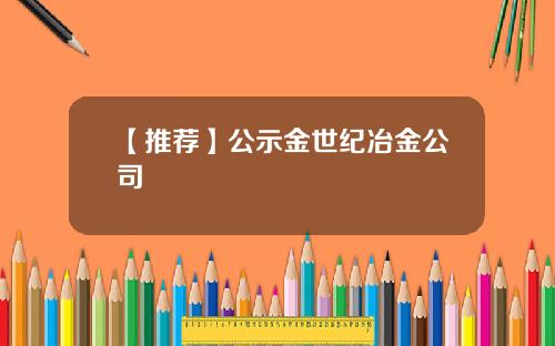 【推荐】公示金世纪冶金公司