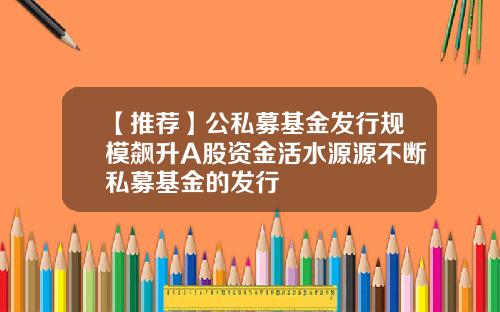 【推荐】公私募基金发行规模飙升A股资金活水源源不断私募基金的发行