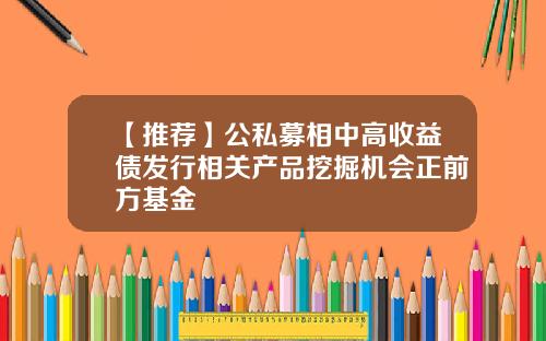 【推荐】公私募相中高收益债发行相关产品挖掘机会正前方基金
