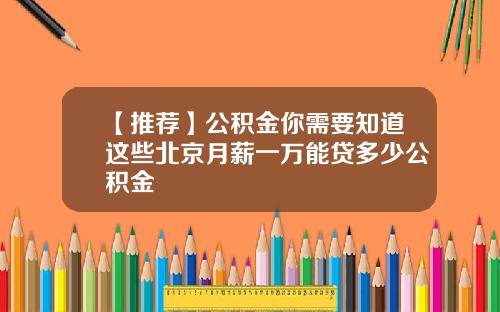 【推荐】公积金你需要知道这些北京月薪一万能贷多少公积金