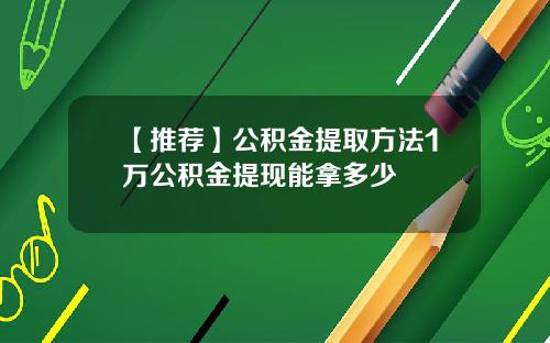 【推荐】公积金提取方法1万公积金提现能拿多少