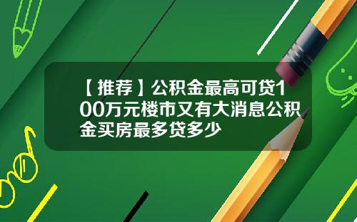 【推荐】公积金最高可贷100万元楼市又有大消息公积金买房最多贷多少