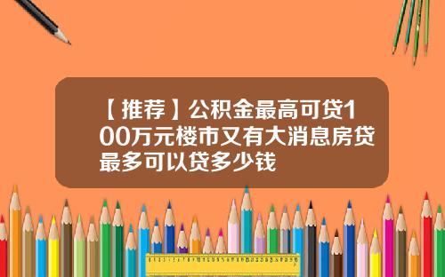 【推荐】公积金最高可贷100万元楼市又有大消息房贷最多可以贷多少钱